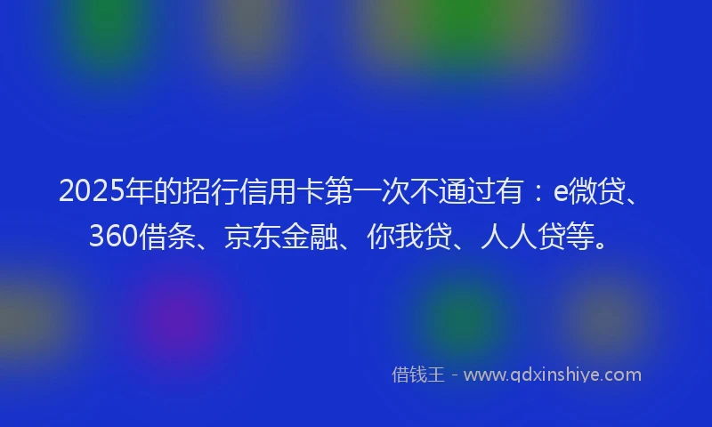 2025年的招行信用卡第一次不通过有：e微贷、360借条、京东金融、你我贷、人人贷等。