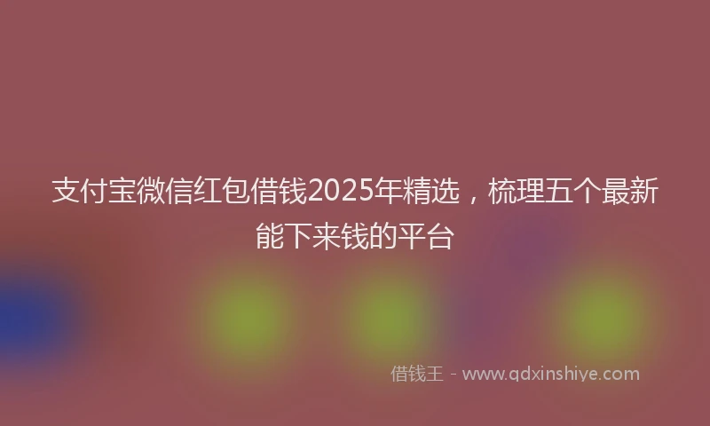 支付宝微信红包借钱2025年精选，梳理五个最新能下来钱的平台