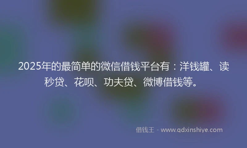 2025年的最简单的微信借钱平台有：洋钱罐、读秒贷、花呗、功夫贷、微博借钱等。