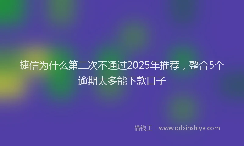 捷信为什么第二次不通过2025年推荐，整合5个逾期太多能下款口子