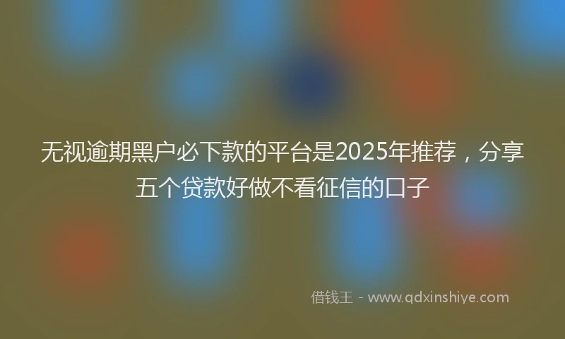 无视逾期黑户必下款的平台是2025年推荐，分享五个贷款好做不看征信的口子
