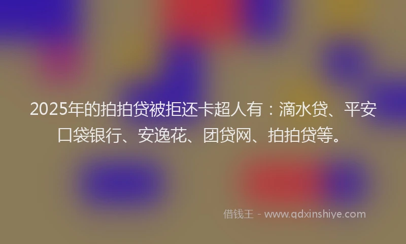 2025年的拍拍贷被拒还卡超人有：滴水贷、平安口袋银行、安逸花、团贷网、拍拍贷等。