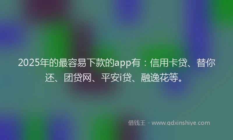 2025年的最容易下款的app有：信用卡贷、替你还、团贷网、平安i贷、融逸花等。