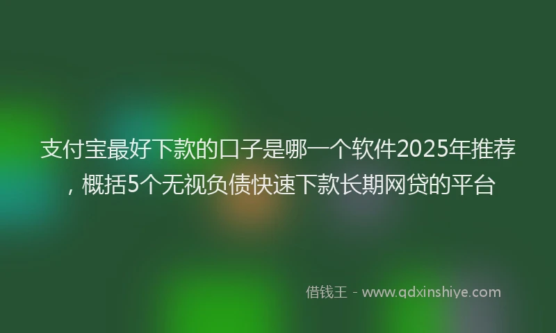 支付宝最好下款的口子是哪一个软件2025年推荐，概括5个无视负债快速下款长期网贷的平台