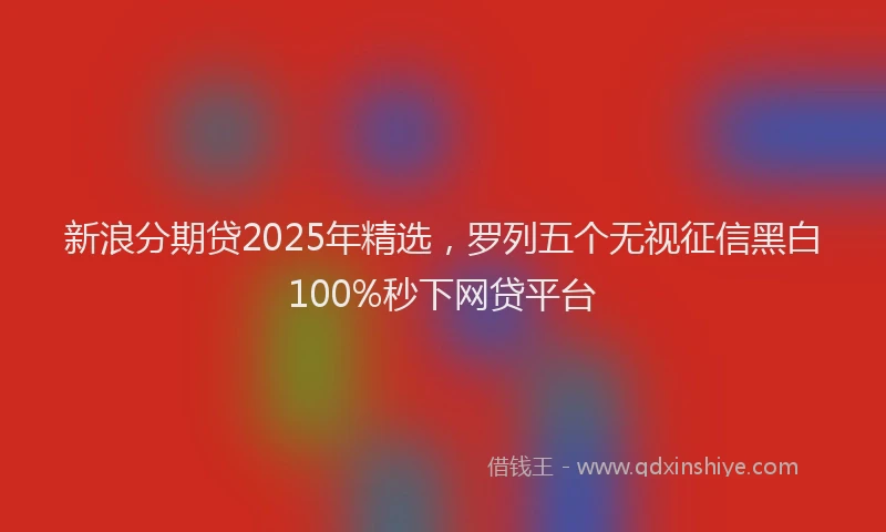 新浪分期贷2025年精选，罗列五个无视征信黑白100%秒下网贷平台