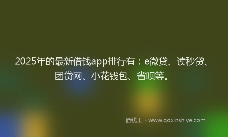 2025年的最新借钱app排行有：e微贷、读秒贷、团贷网、小花钱包、省呗等。