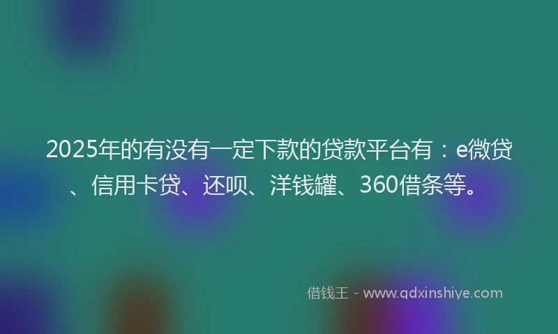 2025年的有没有一定下款的贷款平台有：e微贷、信用卡贷、还呗、洋钱罐、360借条等。