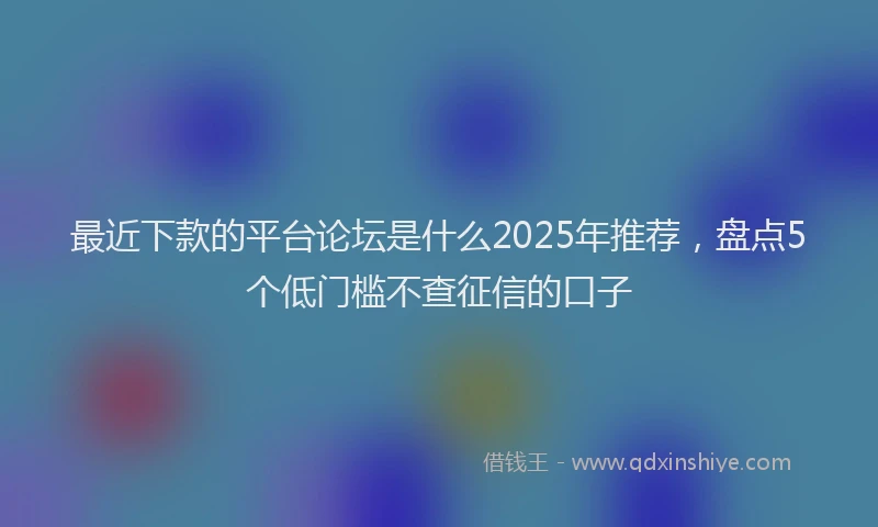 最近下款的平台论坛是什么2025年推荐，盘点5个低门槛不查征信的口子