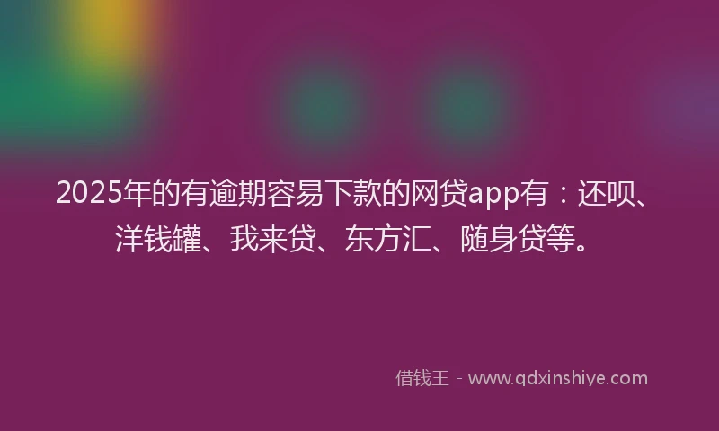 2025年的有逾期容易下款的网贷app有：还呗、洋钱罐、我来贷、东方汇、随身贷等。