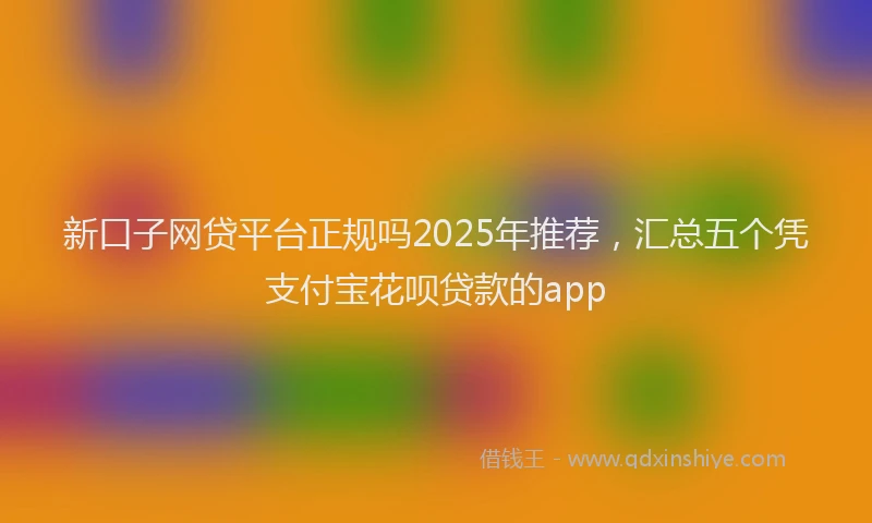 新口子网贷平台正规吗2025年推荐，汇总五个凭支付宝花呗贷款的app