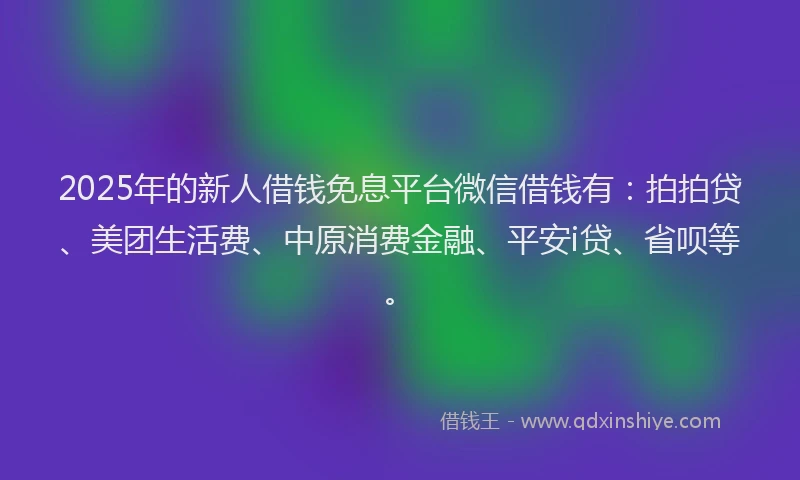 2025年的新人借钱免息平台微信借钱有：拍拍贷、美团生活费、中原消费金融、平安i贷、省呗等。