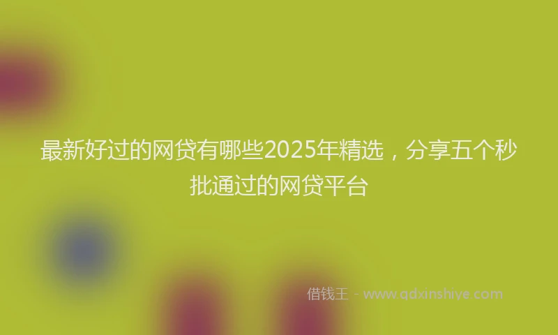 最新好过的网贷有哪些2025年精选，分享五个秒批通过的网贷平台