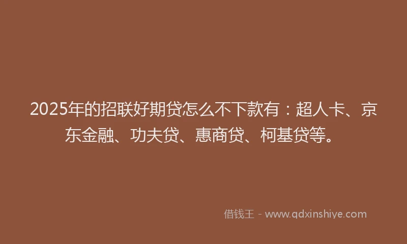2025年的招联好期贷怎么不下款有：超人卡、京东金融、功夫贷、惠商贷、柯基贷等。