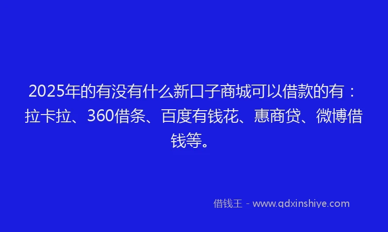 2025年的有没有什么新口子商城可以借款的有：拉卡拉、360借条、百度有钱花、惠商贷、微博借钱等。