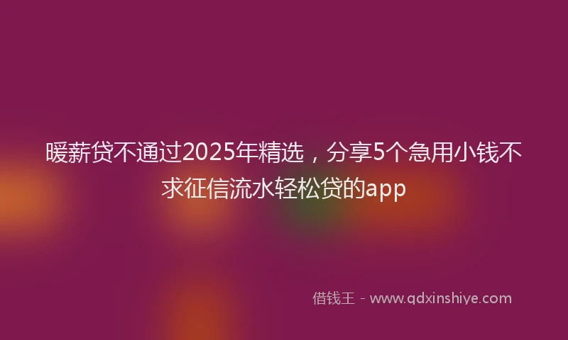 暖薪贷不通过2025年精选，分享5个急用小钱不求征信流水轻松贷的app