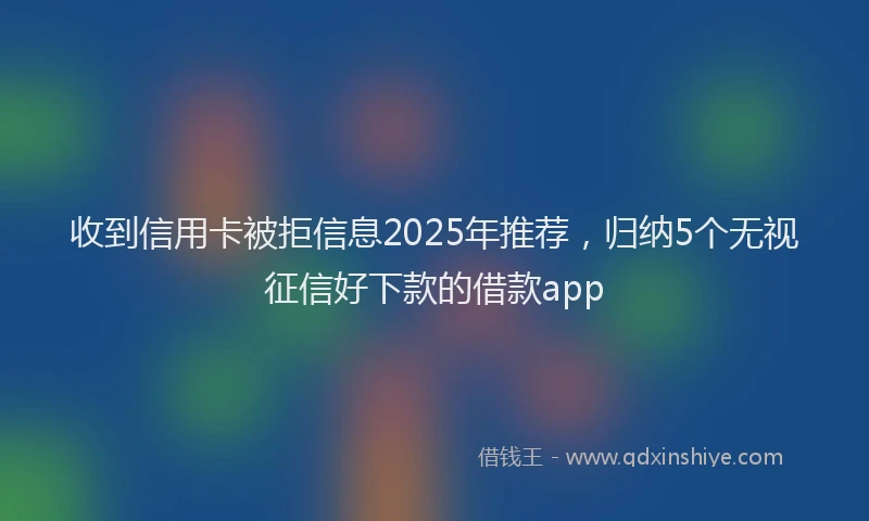 收到信用卡被拒信息2025年推荐，归纳5个无视征信好下款的借款app