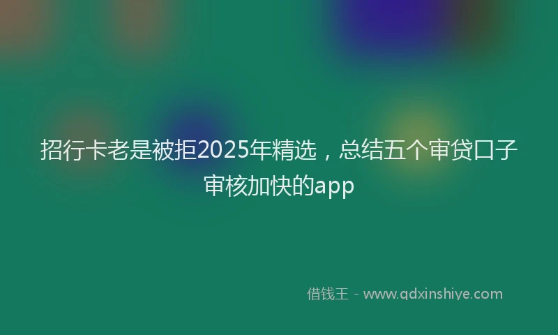 招行卡老是被拒2025年精选，总结五个审贷口子审核加快的app