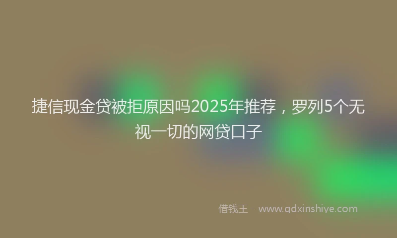 捷信现金贷被拒原因吗2025年推荐，罗列5个无视一切的网贷口子