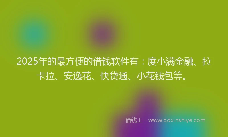 2025年的最方便的借钱软件有：度小满金融、拉卡拉、安逸花、快贷通、小花钱包等。