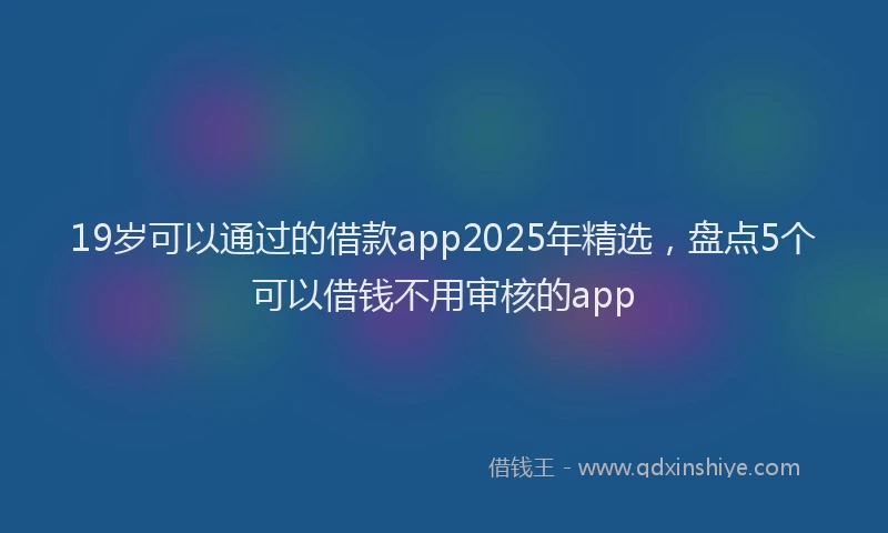 19岁可以通过的借款app2025年精选，盘点5个可以借钱不用审核的app