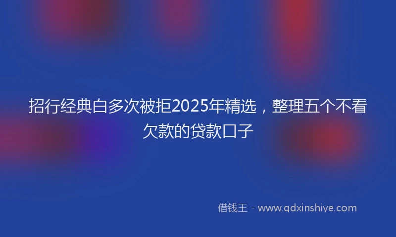 招行经典白多次被拒2025年精选，整理五个不看欠款的贷款口子