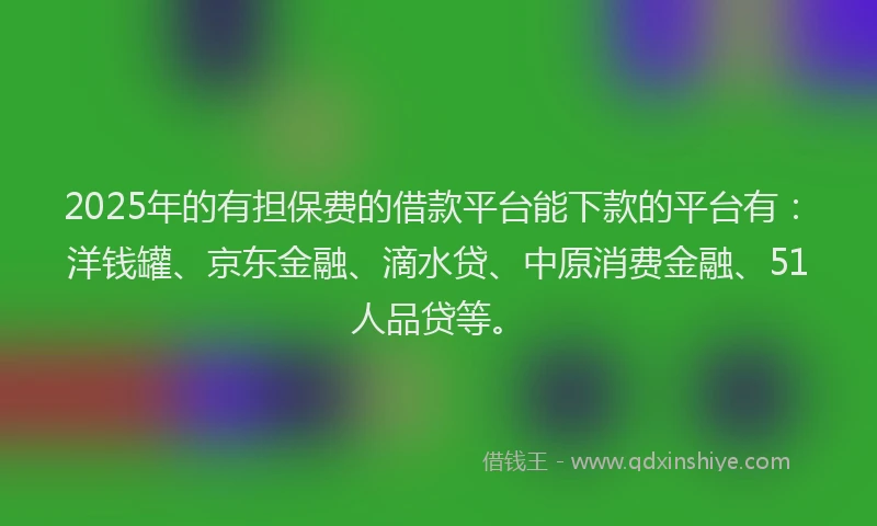 2025年的有担保费的借款平台能下款的平台有：洋钱罐、京东金融、滴水贷、中原消费金融、51人品贷等。