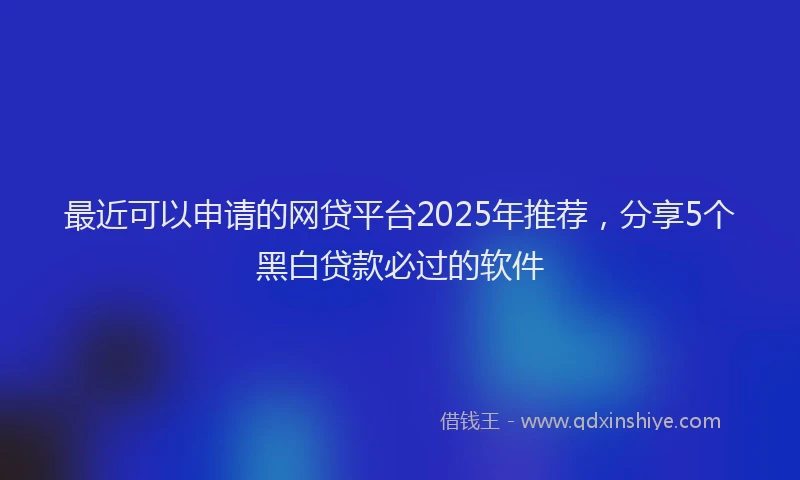 最近可以申请的网贷平台2025年推荐，分享5个黑白贷款必过的软件
