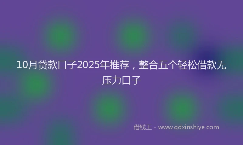 10月贷款口子2025年推荐，整合五个轻松借款无压力口子