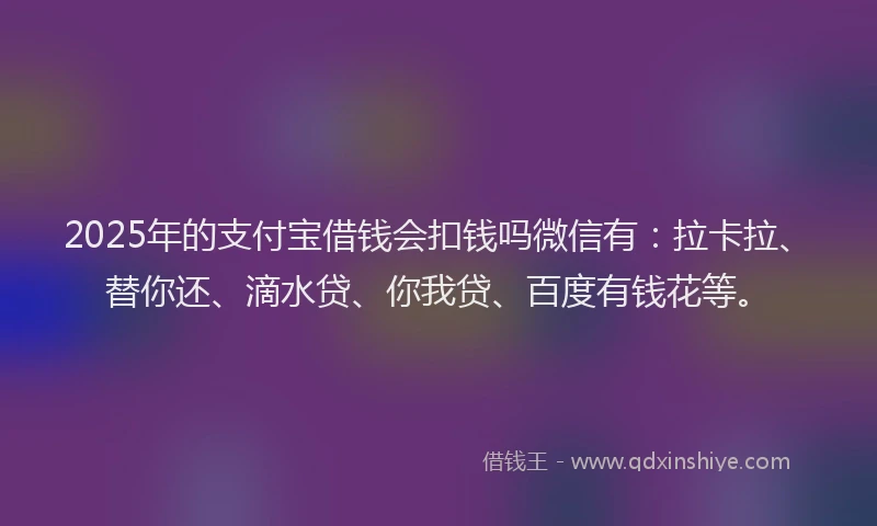 2025年的支付宝借钱会扣钱吗微信有：拉卡拉、替你还、滴水贷、你我贷、百度有钱花等。