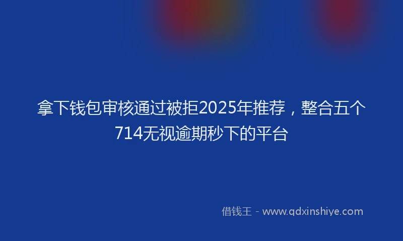拿下钱包审核通过被拒2025年推荐，整合五个714无视逾期秒下的平台