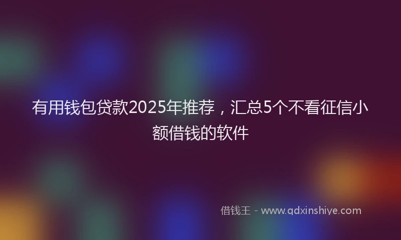 有用钱包贷款2025年推荐，汇总5个不看征信小额借钱的软件