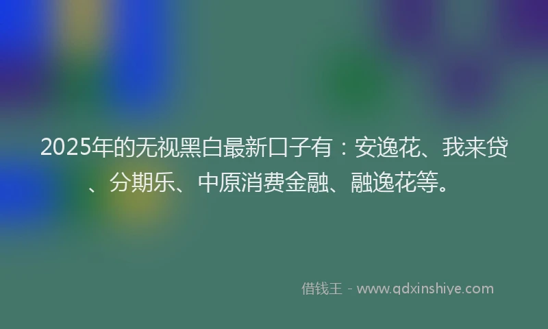2025年的无视黑白最新口子有：安逸花、我来贷、分期乐、中原消费金融、融逸花等。