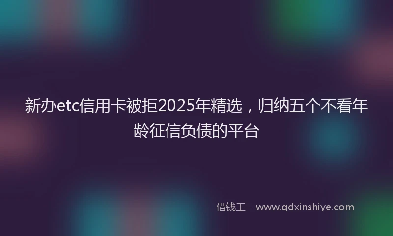 新办etc信用卡被拒2025年精选，归纳五个不看年龄征信负债的平台