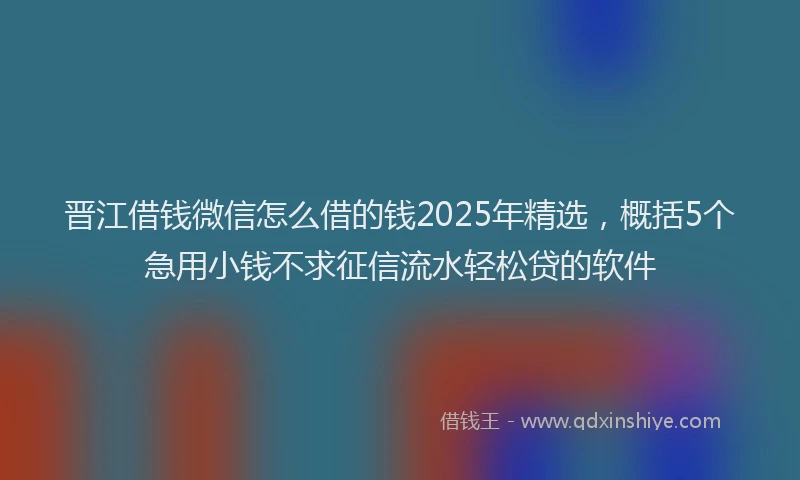 晋江借钱微信怎么借的钱2025年精选，概括5个急用小钱不求征信流水轻松贷的软件