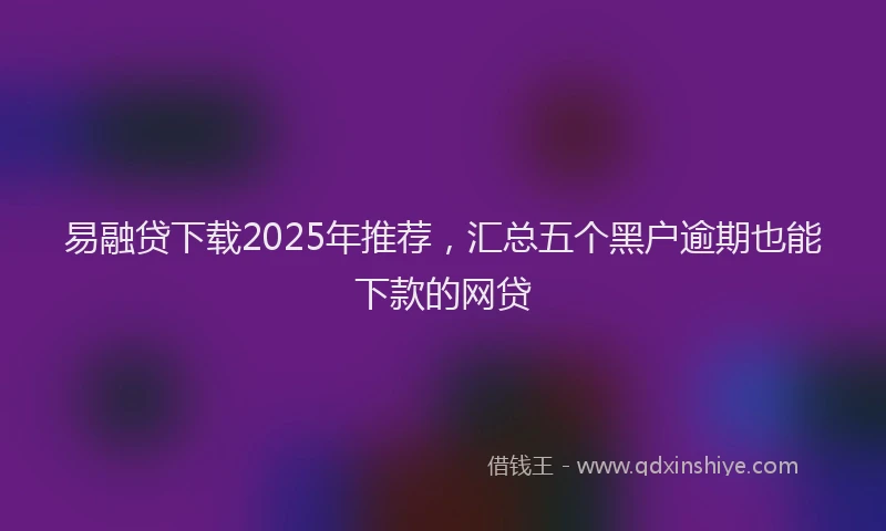易融贷下载2025年推荐，汇总五个黑户逾期也能下款的网贷