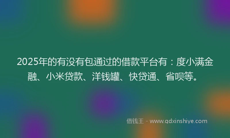 2025年的有没有包通过的借款平台有：度小满金融、小米贷款、洋钱罐、快贷通、省呗等。