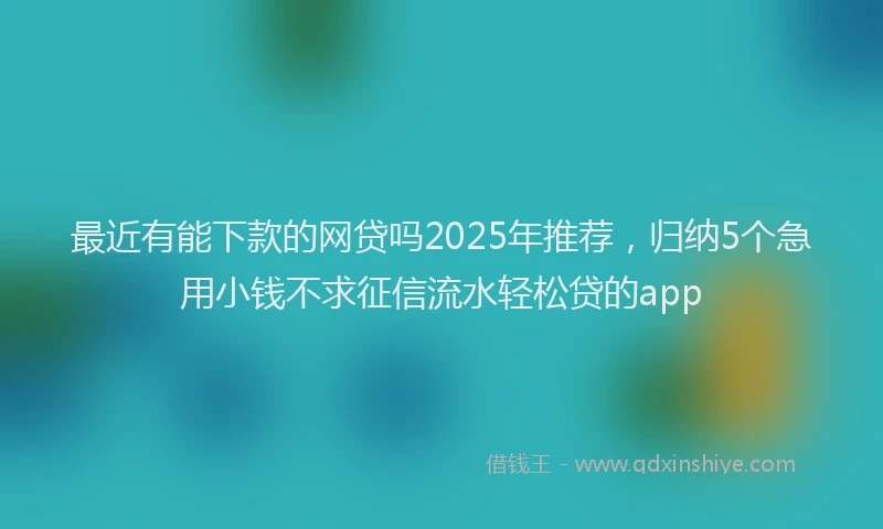 最近有能下款的网贷吗2025年推荐，归纳5个急用小钱不求征信流水轻松贷的app