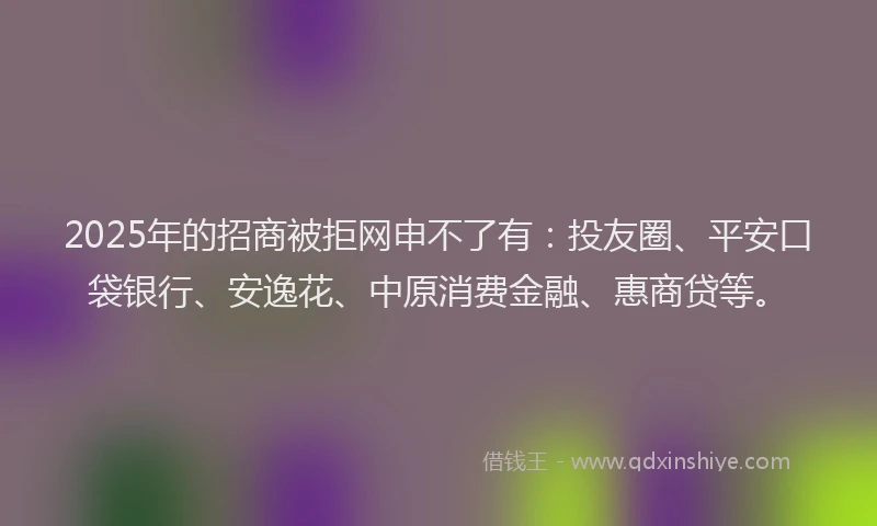 2025年的招商被拒网申不了有：投友圈、平安口袋银行、安逸花、中原消费金融、惠商贷等。