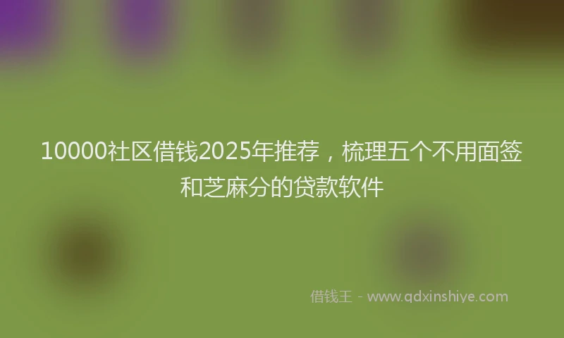 10000社区借钱2025年推荐，梳理五个不用面签和芝麻分的贷款软件