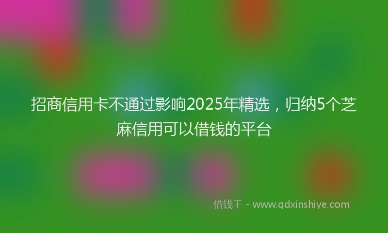 招商信用卡不通过影响2025年精选，归纳5个芝麻信用可以借钱的平台