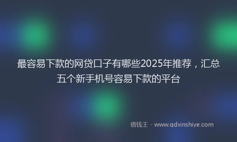 最容易下款的网贷口子有哪些2025年推荐，汇总五个新手机号容易下款的平台