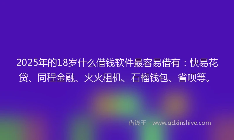 2025年的18岁什么借钱软件最容易借有：快易花贷、同程金融、火火租机、石榴钱包、省呗等。
