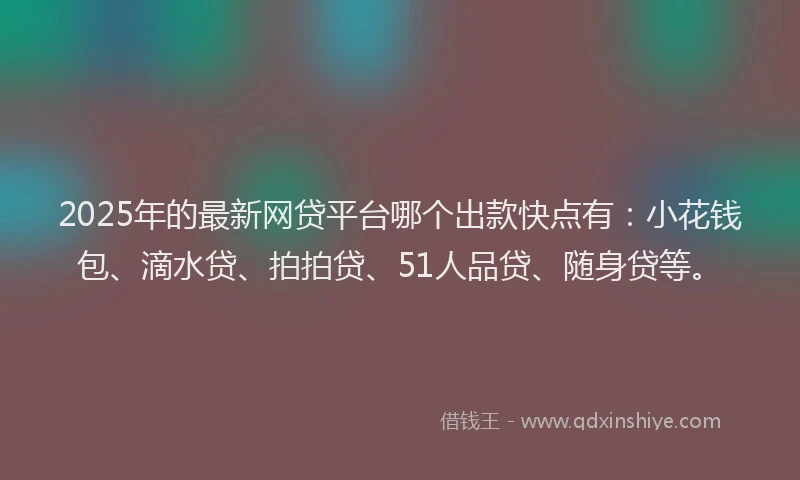 2025年的最新网贷平台哪个出款快点有：小花钱包、滴水贷、拍拍贷、51人品贷、随身贷等。
