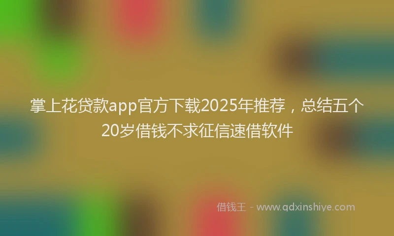掌上花贷款app官方下载2025年推荐，总结五个20岁借钱不求征信速借软件