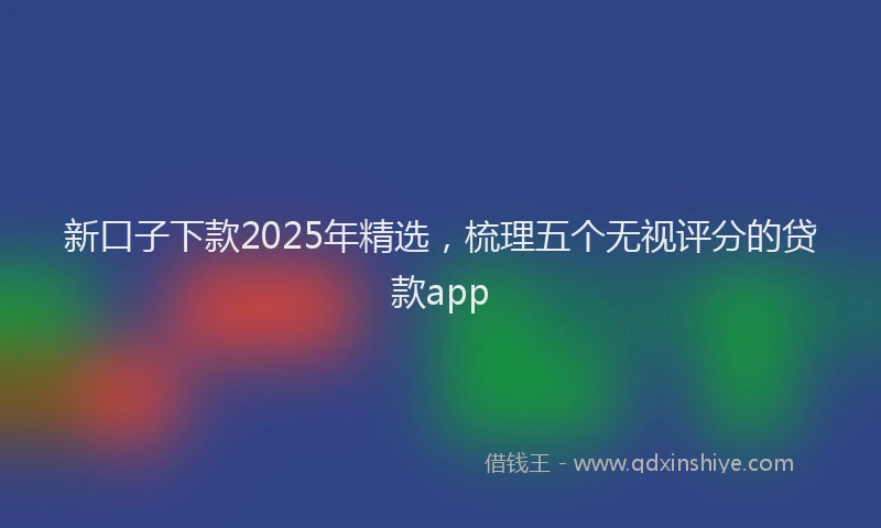 新口子下款2025年精选，梳理五个无视评分的贷款app