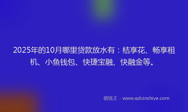 2025年的10月哪里贷款放水有：桔享花、畅享租机、小鱼钱包、快捷宝融、快融金等。