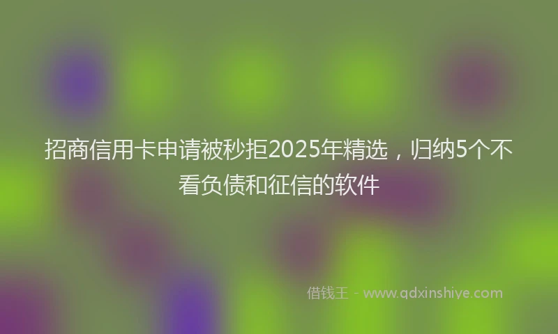 招商信用卡申请被秒拒2025年精选，归纳5个不看负债和征信的软件