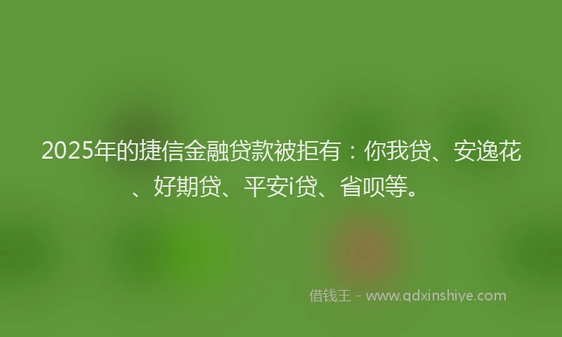 2025年的捷信金融贷款被拒有：你我贷、安逸花、好期贷、平安i贷、省呗等。
