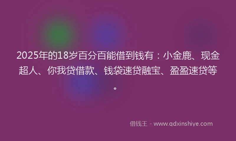 2025年的18岁百分百能借到钱有：小金鹿、现金超人、你我贷借款、钱袋速贷融宝、盈盈速贷等。