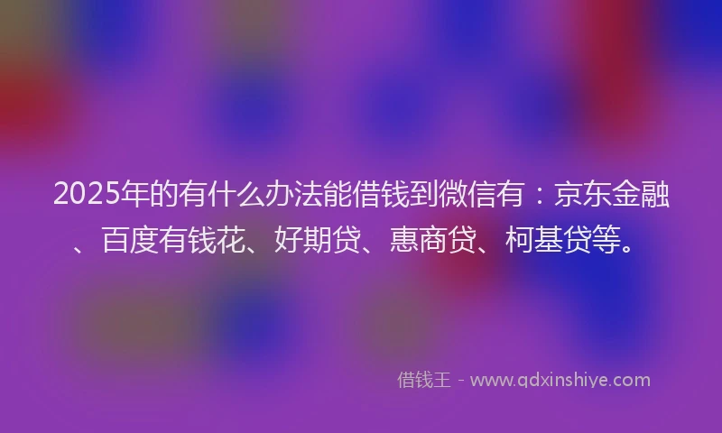 2025年的有什么办法能借钱到微信有：京东金融、百度有钱花、好期贷、惠商贷、柯基贷等。
